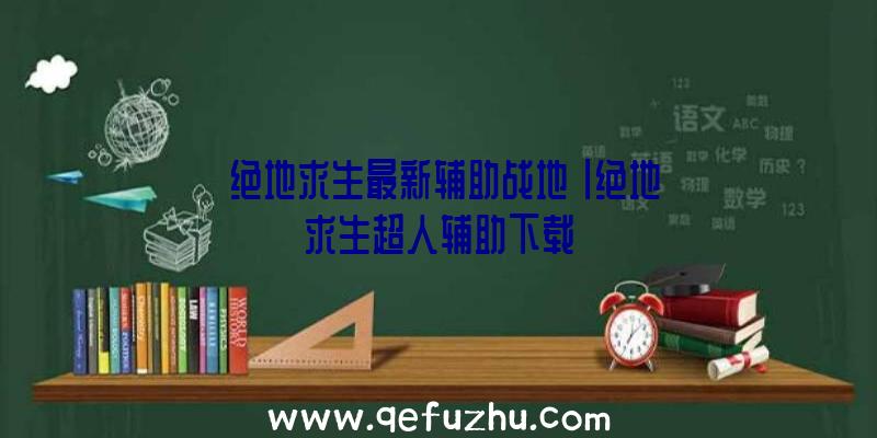 「绝地求生最新辅助战地」|绝地求生超人辅助下载